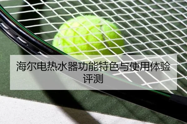 海尔电热水器功能特色与使用体验评测