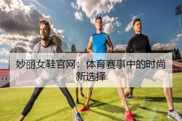 妙丽女鞋官网：体育赛事中的时尚新选择