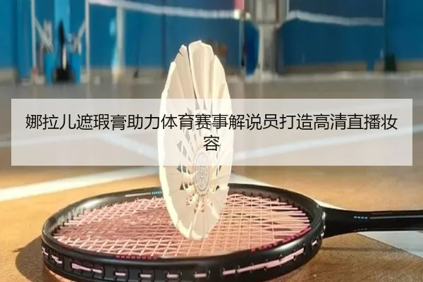 娜拉儿遮瑕膏助力体育赛事解说员打造高清直播妆容