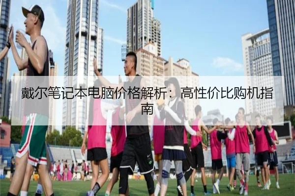 戴尔笔记本电脑价格解析：高性价比购机指南