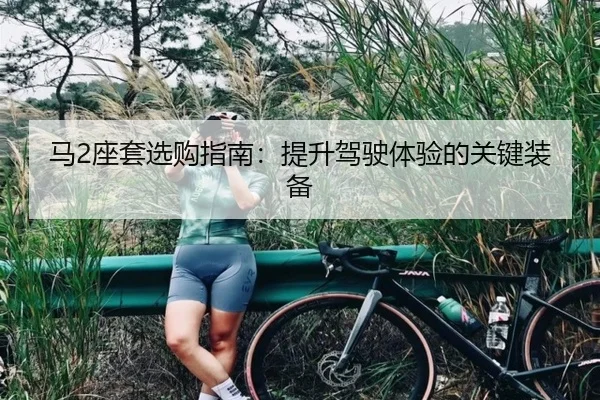 马2座套选购指南：提升驾驶体验的关键装备